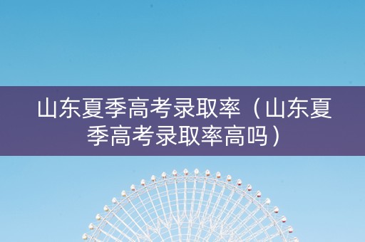 山东夏季高考录取率（山东夏季高考录取率高吗）