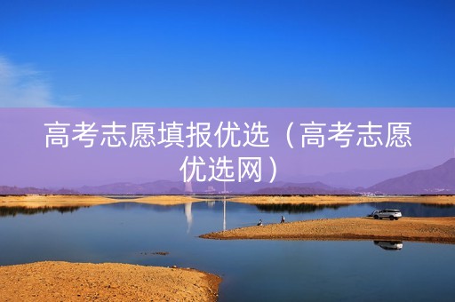 高考志愿填报优选（高考志愿优选网）