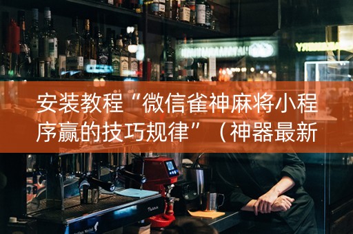 安装教程“微信雀神麻将小程序赢的技巧规律”（神器最新免费)