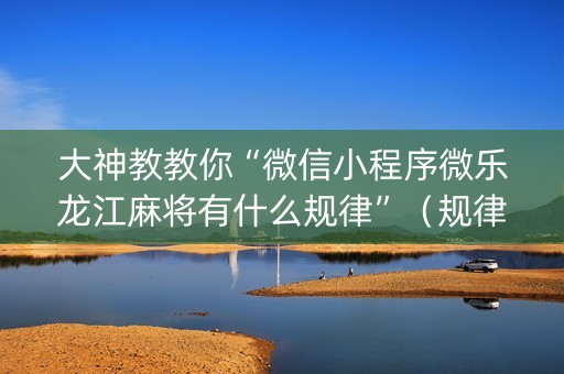 大神教教你“微信小程序微乐龙江麻将有什么规律”（规律确实有挂)