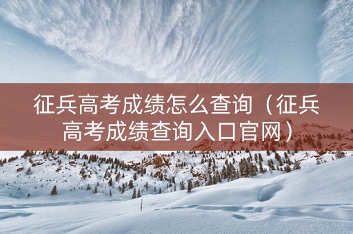 征兵高考成绩怎么查询（征兵高考成绩查询入口官网）
