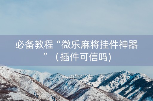 必备教程“微乐麻将挂件神器”（插件可信吗)