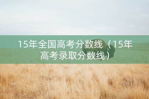 15年全国高考分数线（15年高考录取分数线）