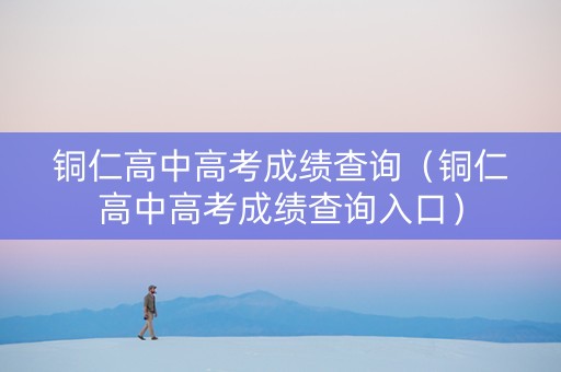铜仁高中高考成绩查询（铜仁高中高考成绩查询入口）