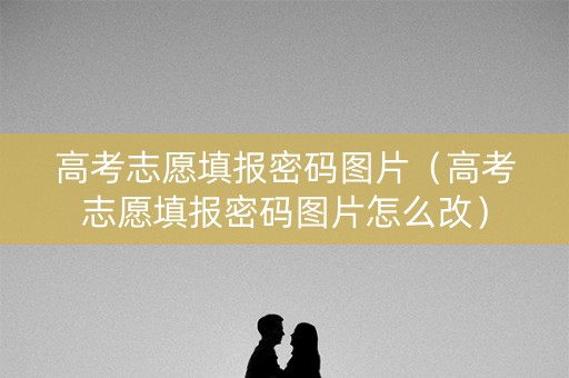 高考志愿填报密码图片（高考志愿填报密码图片怎么改）