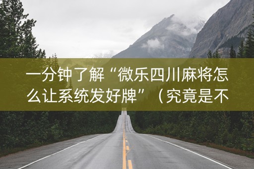 一分钟了解“微乐四川麻将怎么让系统发好牌”（究竟是不是有挂)
