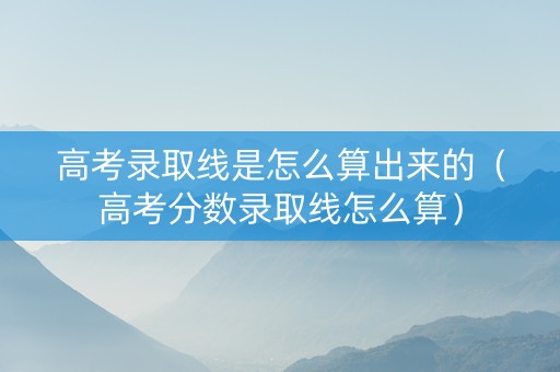 高考录取线是怎么算出来的（高考分数录取线怎么算）