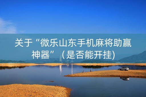 关于“微乐山东手机麻将助赢神器”（是否能开挂)