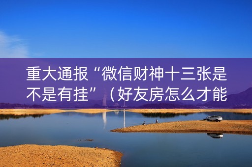 重大通报“微信财神十三张是不是有挂”（好友房怎么才能赢)
