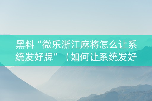 黑料“微乐浙江麻将怎么让系统发好牌”（如何让系统发好牌)