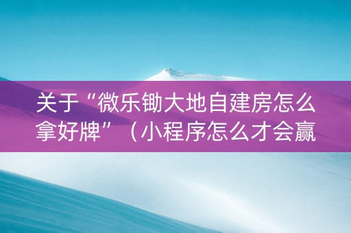 关于“微乐锄大地自建房怎么拿好牌”（小程序怎么才会赢)