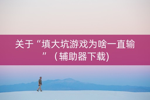 关于“填大坑游戏为啥一直输”（辅助器下载)