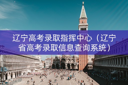 辽宁高考录取指挥中心（辽宁省高考录取信息查询系统）