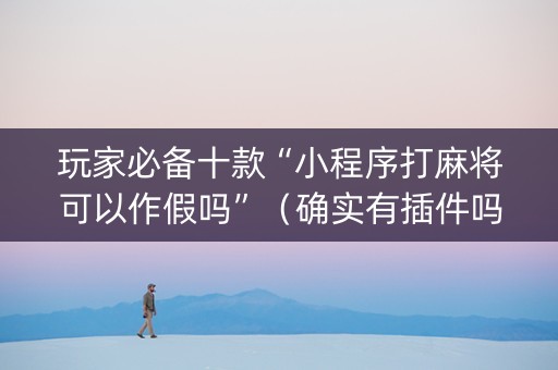 玩家必备十款“小程序打麻将可以作假吗”（确实有插件吗)