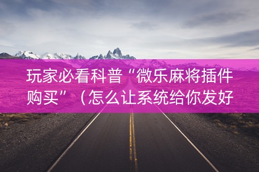 玩家必看科普“微乐麻将插件购买”（怎么让系统给你发好牌)