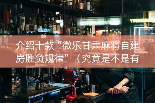 介绍十款“微乐甘肃麻将自建房胜负规律”（究竟是不是有挂)