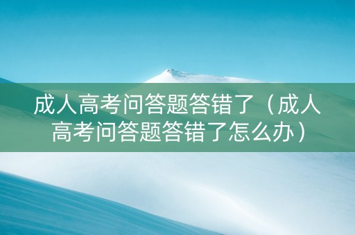 成人高考问答题答错了（成人高考问答题答错了怎么办）
