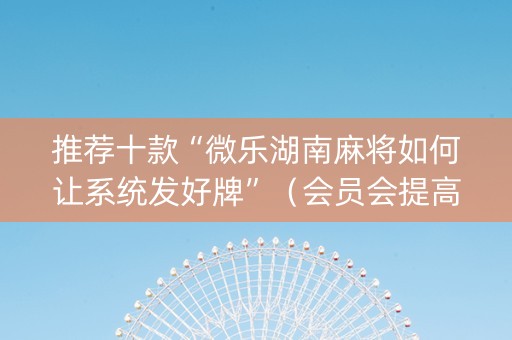 推荐十款“微乐湖南麻将如何让系统发好牌”（会员会提高胜率吗)