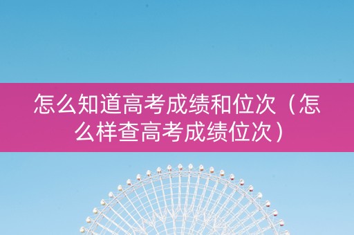 怎么知道高考成绩和位次（怎么样查高考成绩位次）