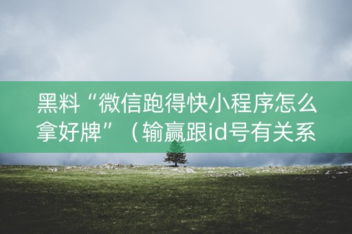 黑料“微信跑得快小程序怎么拿好牌”（输赢跟id号有关系吗)