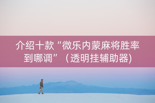 介绍十款“微乐内蒙麻将胜率到哪调”（透明挂辅助器)