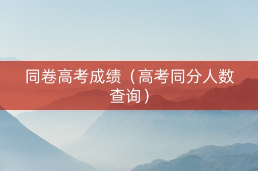 同卷高考成绩（高考同分人数查询）