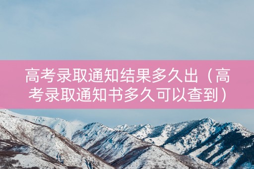 高考录取通知结果多久出（高考录取通知书多久可以查到）