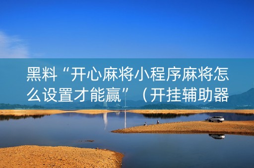 黑料“开心麻将小程序麻将怎么设置才能赢”（开挂辅助器插件)