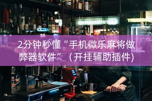 2分钟秒懂“手机微乐麻将做弊器软件”（开挂辅助插件)