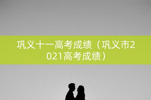巩义十一高考成绩（巩义市2021高考成绩）