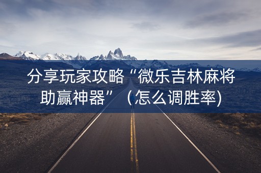分享玩家攻略“微乐吉林麻将助赢神器”（怎么调胜率)