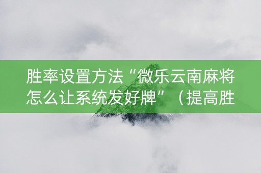 胜率设置方法“微乐云南麻将怎么让系统发好牌”（提高胜率技巧)