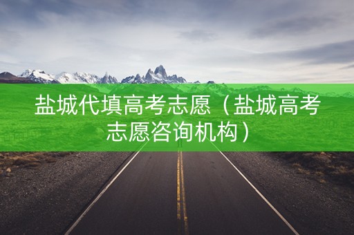 盐城代填高考志愿（盐城高考志愿咨询机构）