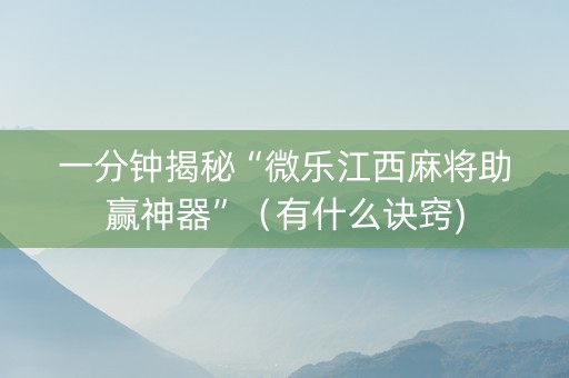 一分钟揭秘“微乐江西麻将助赢神器”（有什么诀窍)