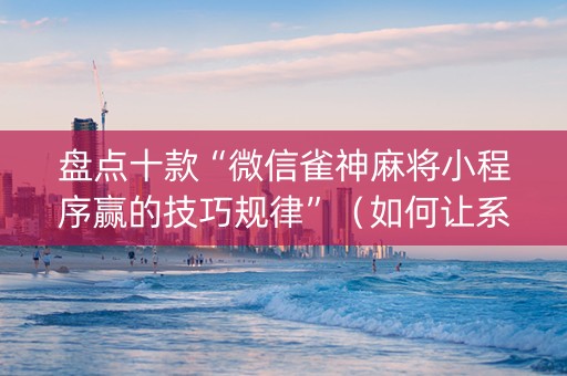 盘点十款“微信雀神麻将小程序赢的技巧规律”（如何让系统发好牌)