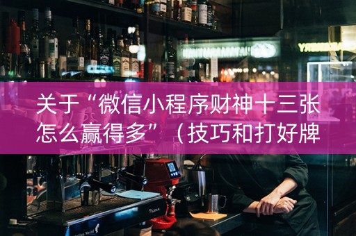 关于“微信小程序财神十三张怎么赢得多”（技巧和打好牌方法)