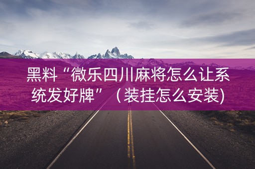 黑料“微乐四川麻将怎么让系统发好牌”（装挂怎么安装)