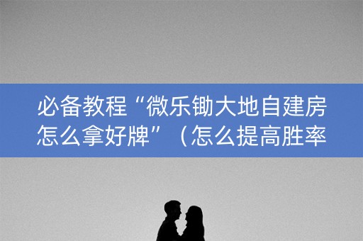 必备教程“微乐锄大地自建房怎么拿好牌”（怎么提高胜率)