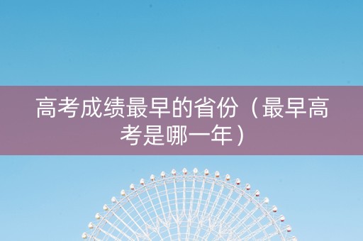 高考成绩最早的省份（最早高考是哪一年）