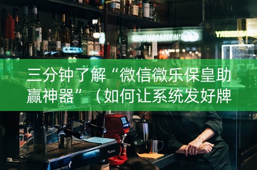 三分钟了解“微信微乐保皇助赢神器”（如何让系统发好牌)
