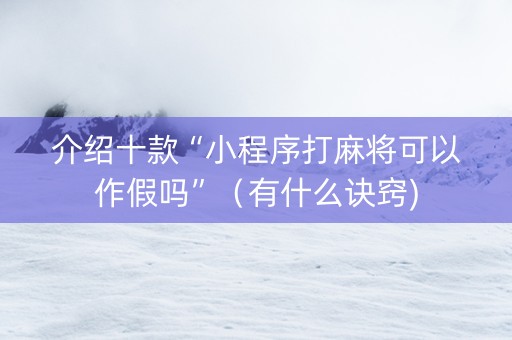 介绍十款“小程序打麻将可以作假吗”（有什么诀窍)
