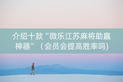 介绍十款“微乐江苏麻将助赢神器”（会员会提高胜率吗)