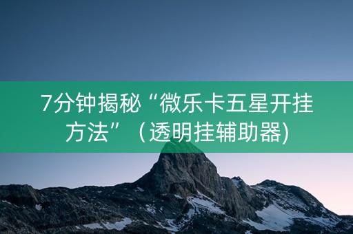 7分钟揭秘“微乐卡五星开挂方法”（透明挂辅助器)