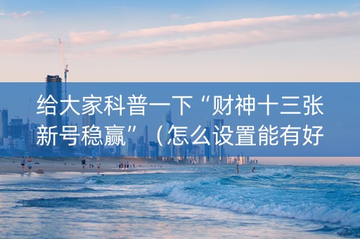 给大家科普一下“财神十三张新号稳赢”（怎么设置能有好牌)