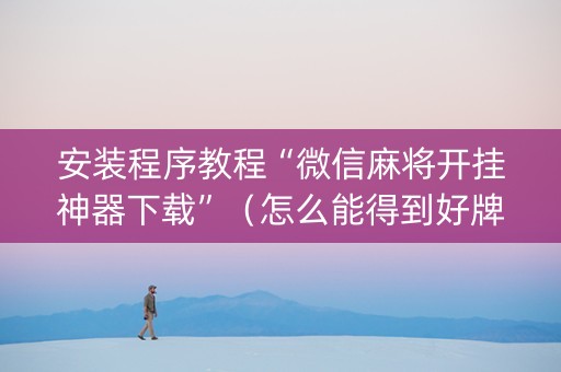 安装程序教程“微信麻将开挂神器下载”（怎么能得到好牌)