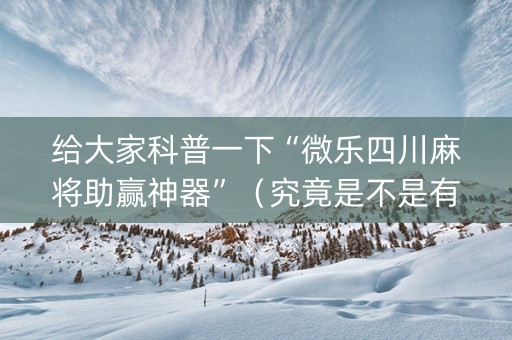 给大家科普一下“微乐四川麻将助赢神器”（究竟是不是有挂)