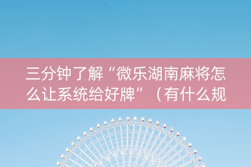 三分钟了解“微乐湖南麻将怎么让系统给好牌”（有什么规律)