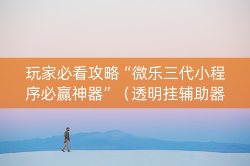 玩家必看攻略“微乐三代小程序必赢神器”（透明挂辅助器)