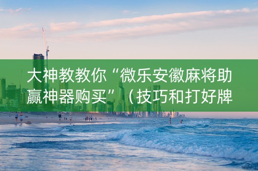 大神教教你“微乐安徽麻将助赢神器购买”（技巧和打好牌方法)