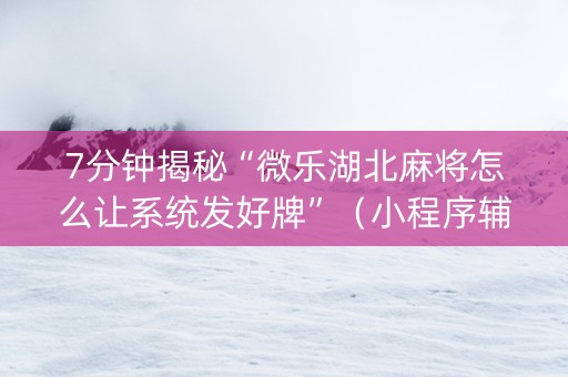 7分钟揭秘“微乐湖北麻将怎么让系统发好牌”（小程序辅助软件)
